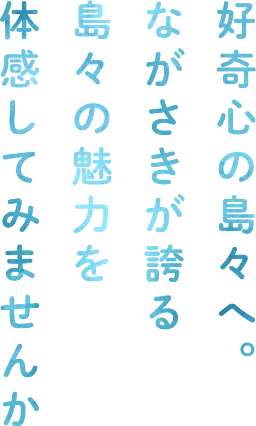好奇心の島々へ。ながさきが誇る島々の魅力を体感してみませんか